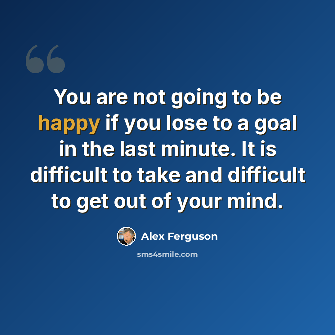 “You are not going to be happy if you lose to a goal in the last minute. It is difficult to take and difficult to get out of your mind.” quote by Alex Ferguson