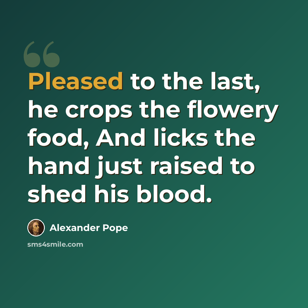 “Pleased to the last, he crops the flowery food, And licks the hand just raised to shed his blood.” quote by Alexander Pope