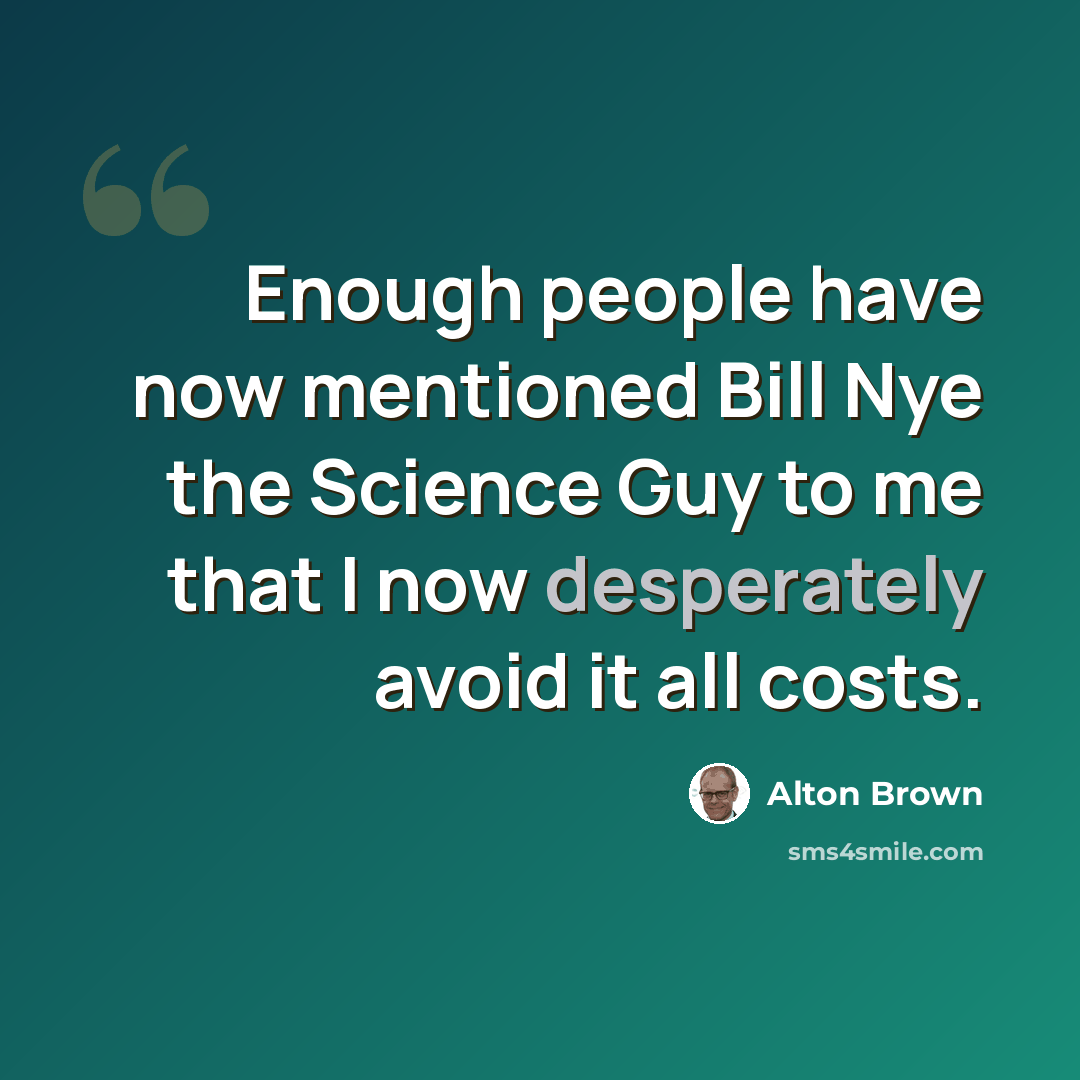 “Enough people have now mentioned Bill Nye the Science Guy to me that I now desperately avoid it all costs.” quote by Alton Brown