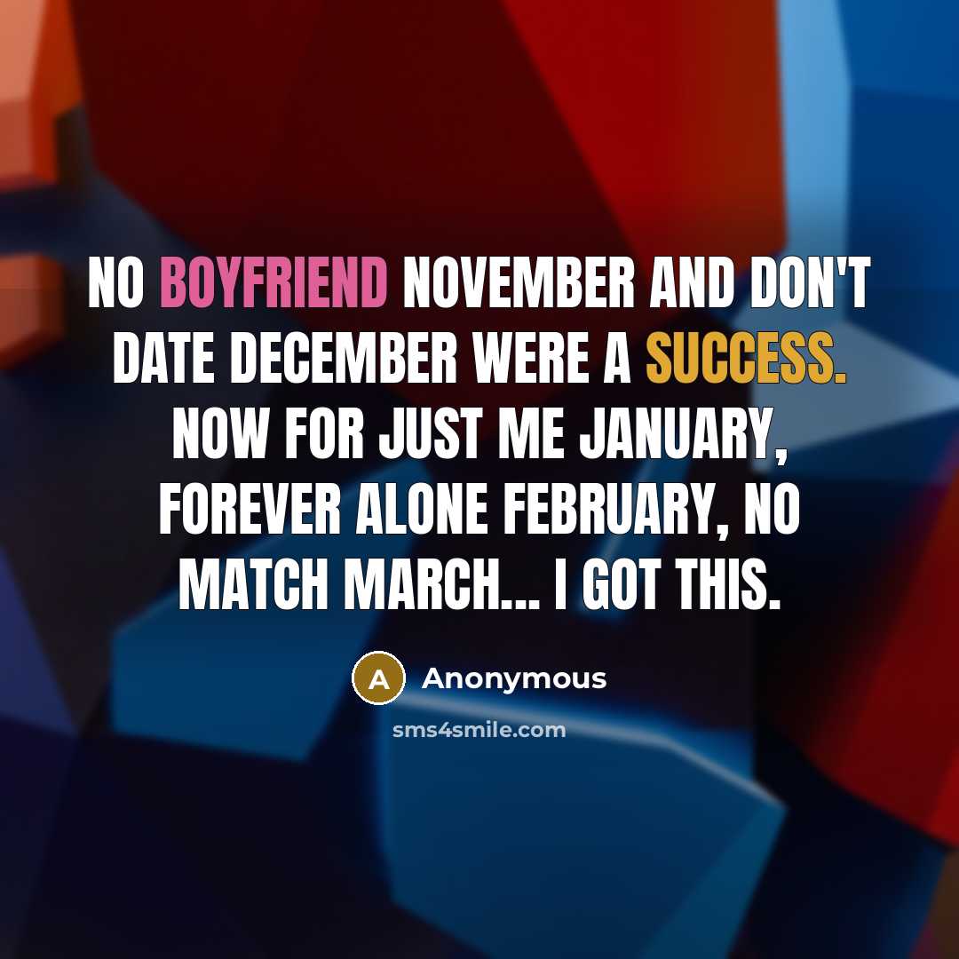 “No Boyfriend November and Don't Date December were a success. Now for Just Me January, Forever Alone February, No Match March... I got this.” quote by Anonymous