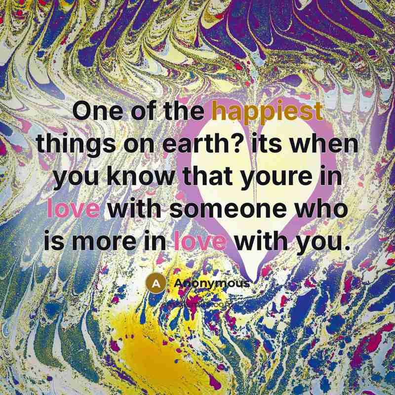 “One of the happiest things on earth? its when you know that youre in love with someone who is more in love with you.” quote by Anonymous
