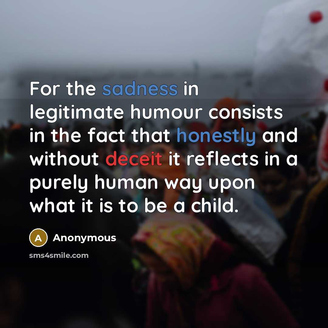 “For the sadness in legitimate humour consists in the fact that honestly and without deceit it reflects in a purely human way upon what it is to be a child.” quote by Anonymous