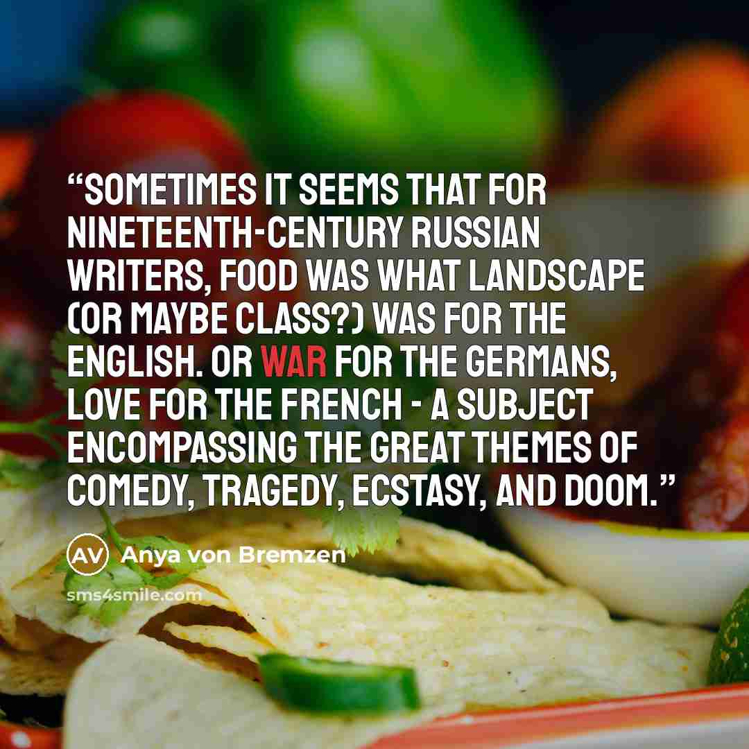 “Sometimes it seems that for nineteenth-century Russian writers, food was what landscape (or maybe class?) was for the English. Or war for the Germans, love for the French - a subject encompassing the great themes of comedy, tragedy, ecstasy, and doom.” quote by Anya von Bremzen