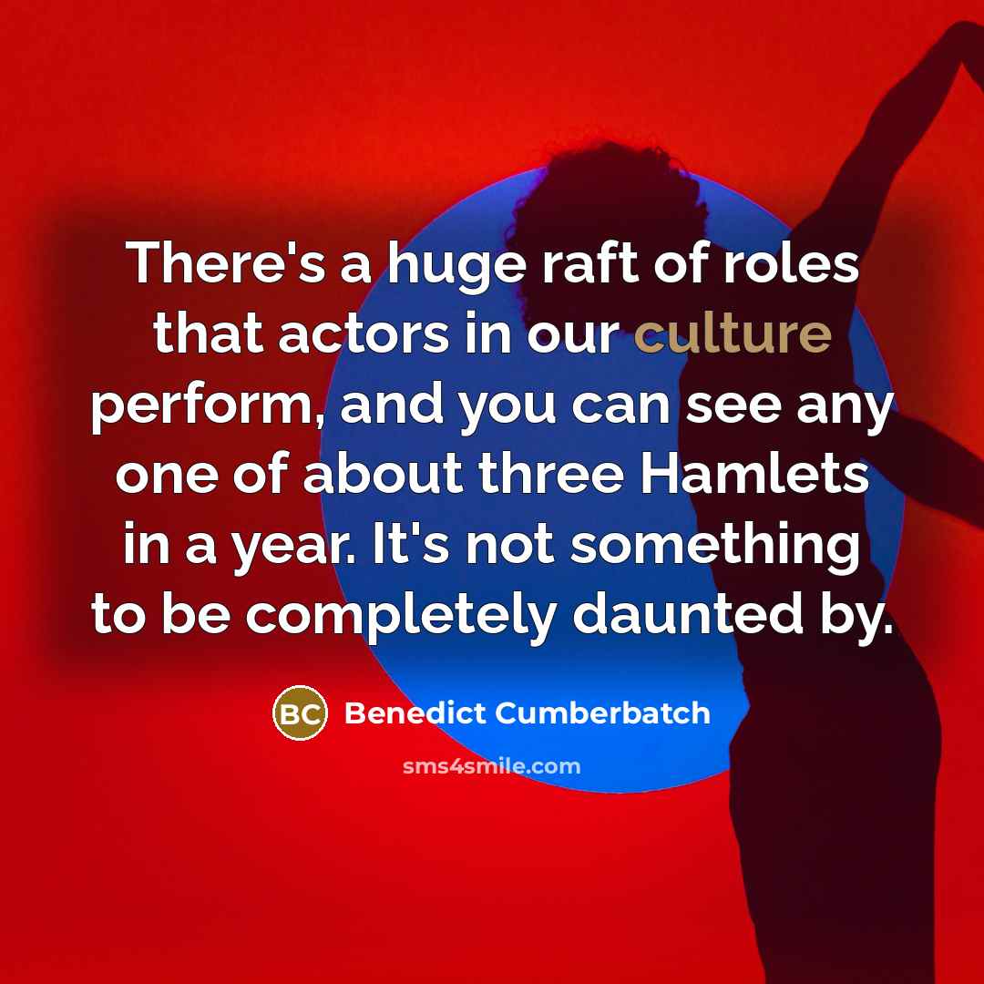 “There's a huge raft of roles that actors in our culture perform, and you can see any one of about three Hamlets in a year. It's not something to be completely daunted by.” quote by Benedict Cumberbatch