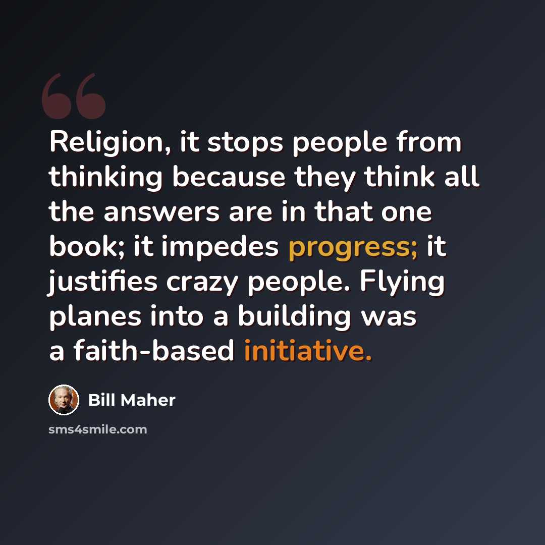 “Religion, it stops people from thinking because they think all the answers are in that one book; it impedes progress; it justifies crazy people. Flying planes into a building was a faith-based initiative.” quote by Bill Maher