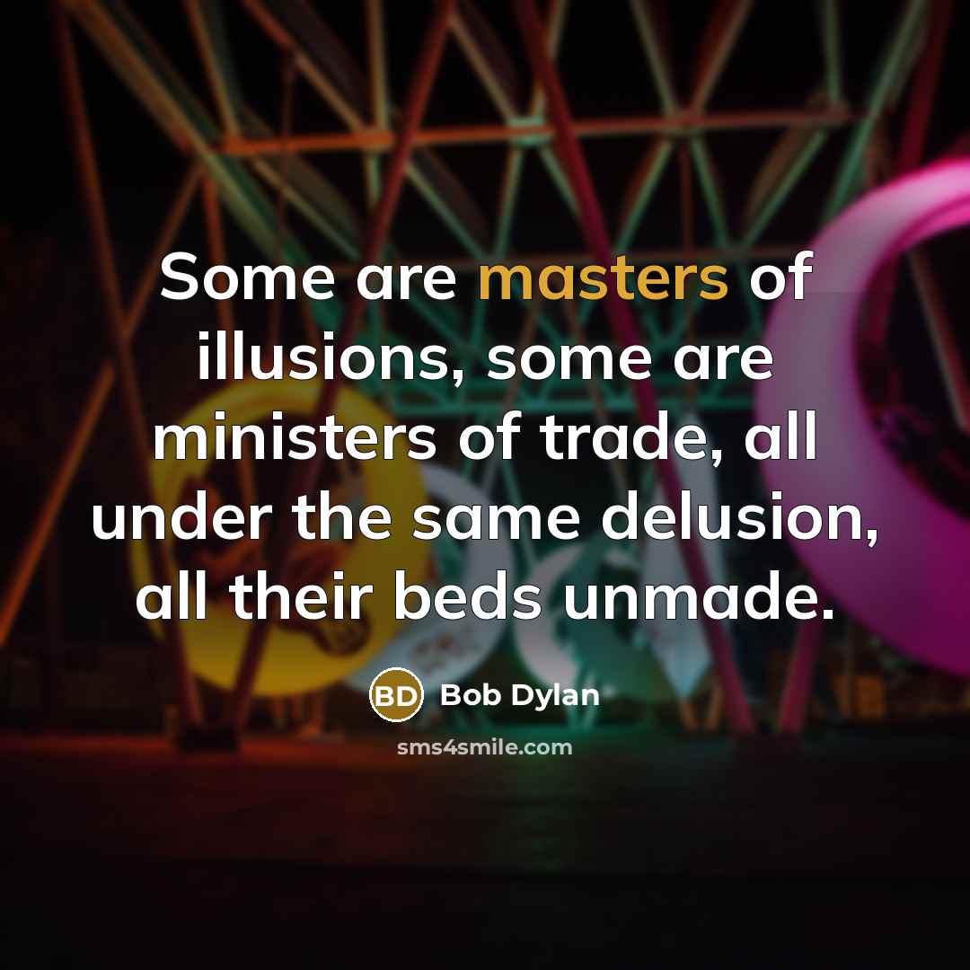“Some are masters of illusions, some are ministers of trade, all under the same delusion, all their beds unmade.” quote by Bob Dylan
