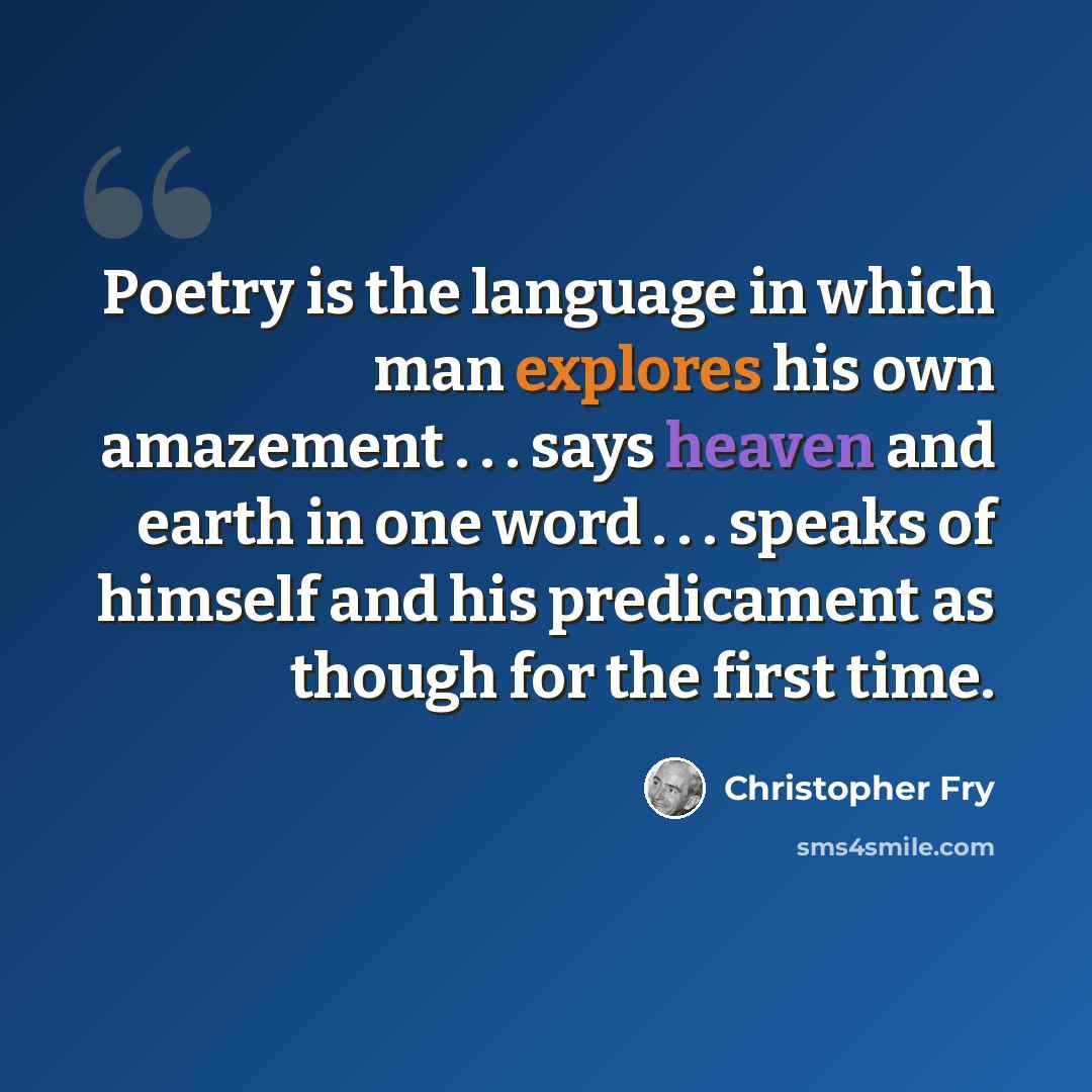 “Poetry is the language in which man explores his own amazement . . . says heaven and earth in one word . . . speaks of himself and his predicament as though for the first time.” quote by Christopher Fry