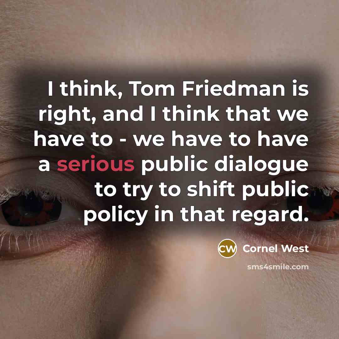“I think, Tom Friedman is right, and I think that we have to - we have to have a serious public dialogue to try to shift public policy in that regard.” quote by Cornel West