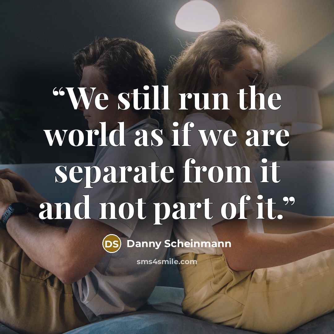 “We still run the world as if we are separate from it and not part of it.” quote by Danny Scheinmann
