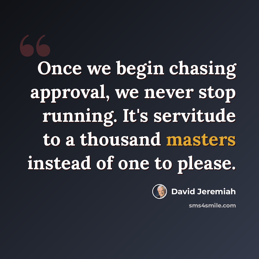 “Once we begin chasing approval, we never stop running. It's servitude to a thousand masters instead of one to please.” quote by David Jeremiah