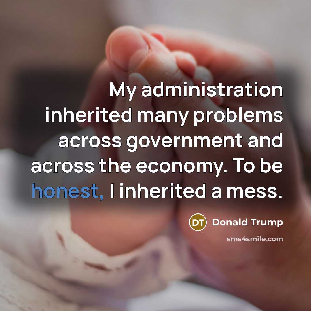 “My administration inherited many problems across government and across the economy. To be honest, I inherited a mess.” quote by Donald Trump