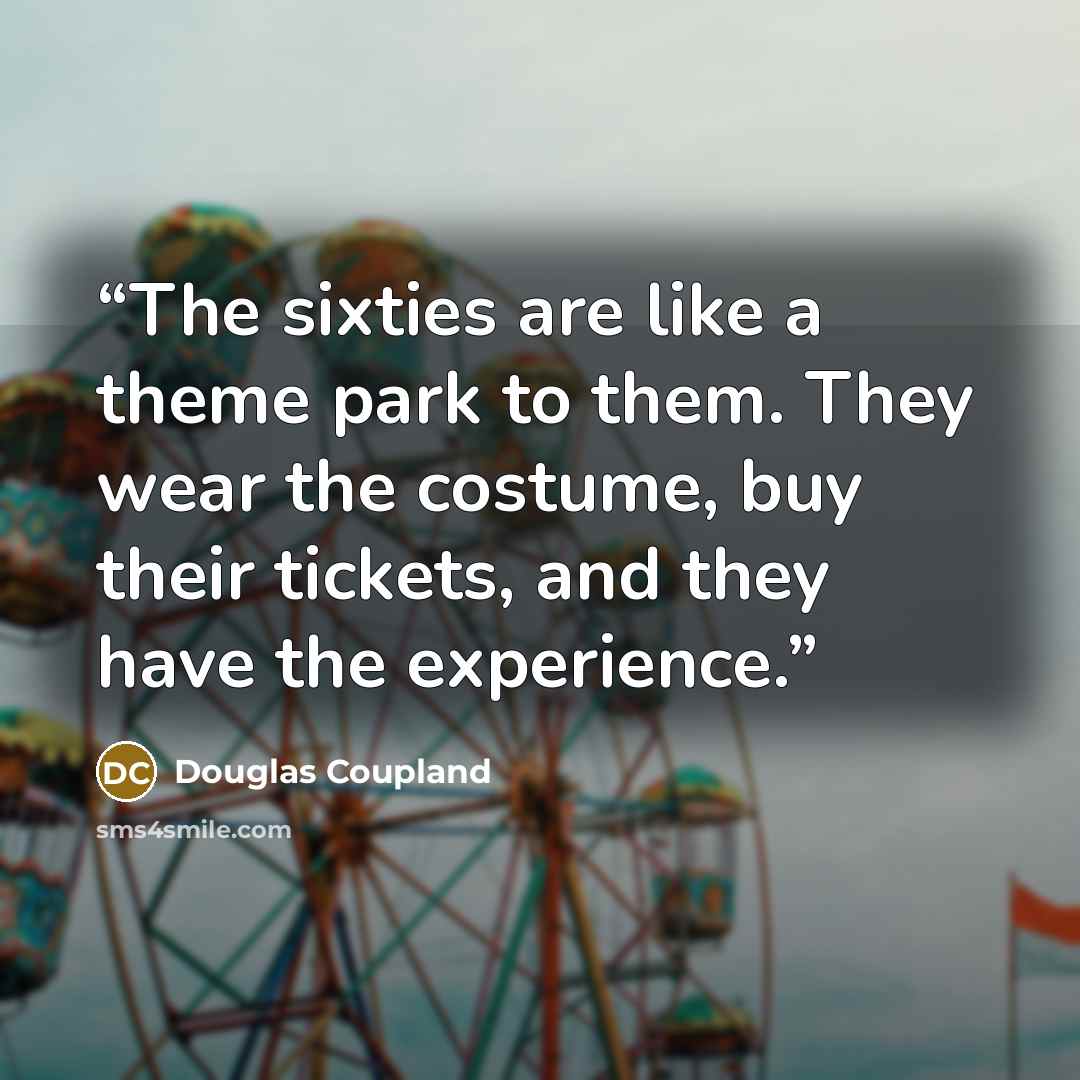 “The sixties are like a theme park to them. They wear the costume, buy their tickets, and they have the experience.” quote by Douglas Coupland