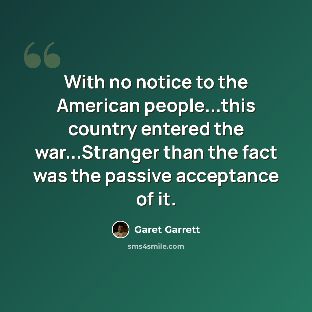 “With no notice to the American people...this country entered the war...Stranger than the fact was the passive acceptance of it.” quote by Garet Garrett