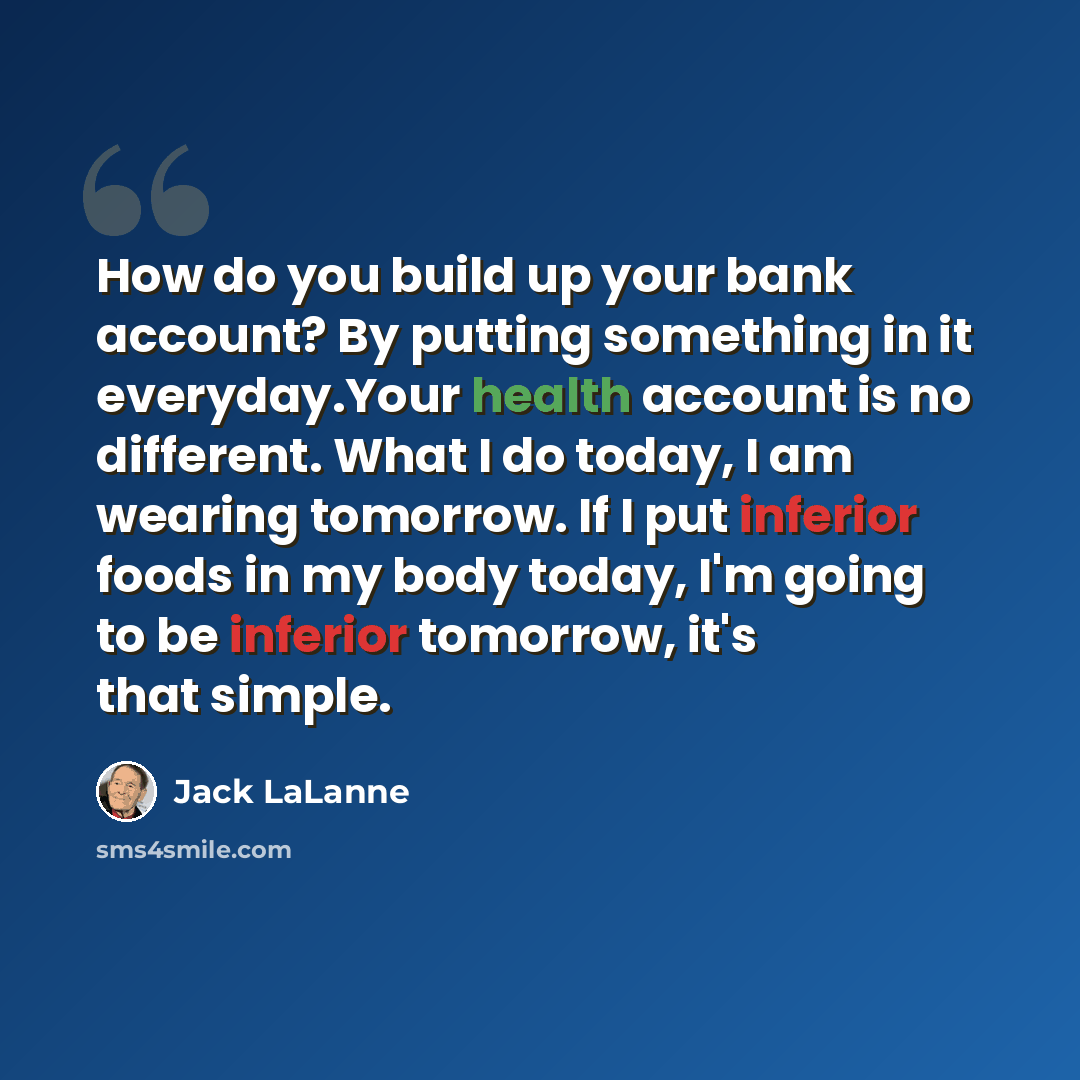 “How do you build up your bank account? By putting something in it everyday.Your health account is no different. What I do today, I am wearing tomorrow. If I put inferior foods in my body today, I'm going to be inferior tomorrow, it's that simple.” quote by Jack LaLanne
