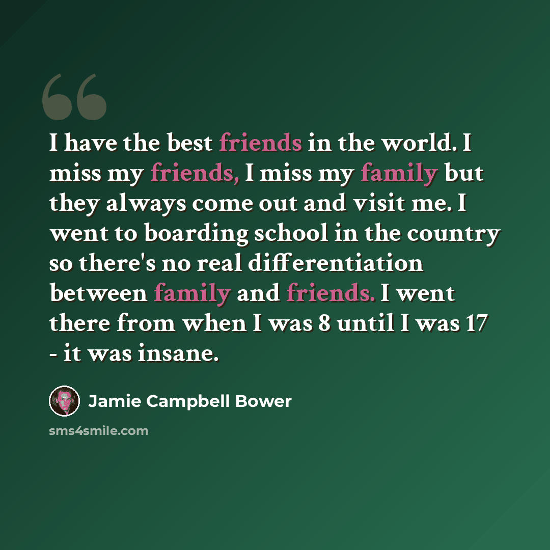 “I have the best friends in the world. I miss my friends, I miss my family but they always come out and visit me. I went to boarding school in the country so there's no real differentiation between family and friends. I went there from when I was 8 until I was 17 - it was insane.” quote by Jamie Campbell Bower