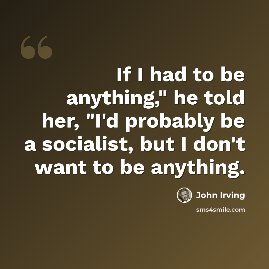“If I had to be anything," he told her, "I'd probably be a socialist, but I don't want to be anything.” quote by John Irving