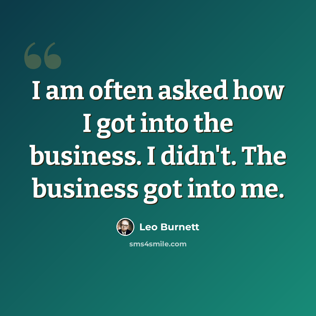 “I am often asked how I got into the business. I didn't. The business got into me.” quote by Leo Burnett