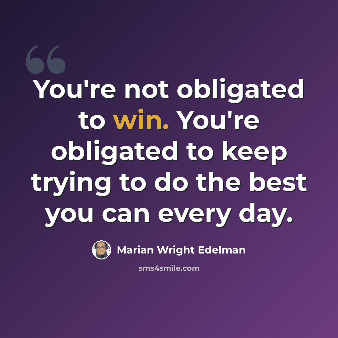 “You're not obligated to win. You're obligated to keep trying to do the best you can every day.” quote by Marian Wright Edelman