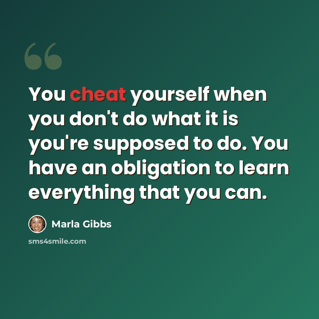 “You cheat yourself when you don't do what it is you're supposed to do. You have an obligation to learn everything that you can.” quote by Marla Gibbs
