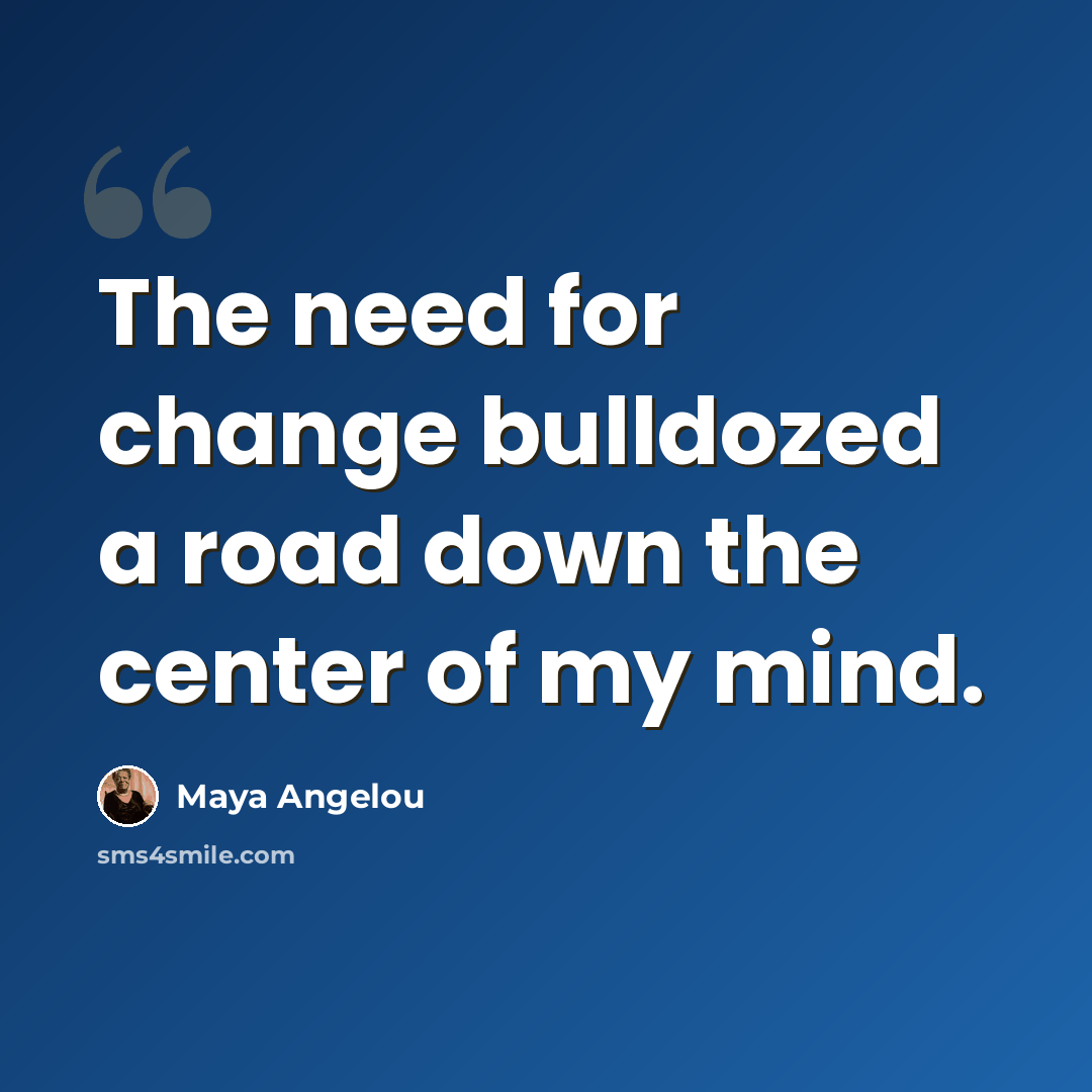 “The need for change bulldozed a road down the center of my mind.” quote by Maya Angelou