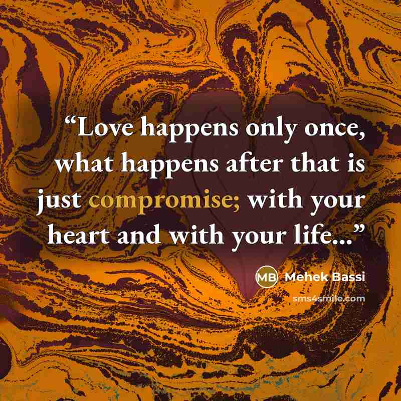“Love happens only once, what happens after that is just compromise; with your heart and with your life...” quote by Mehek Bassi