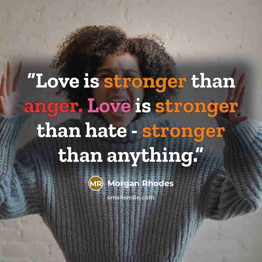 “Love is stronger than anger. Love is stronger than hate - stronger than anything.” quote by Morgan Rhodes