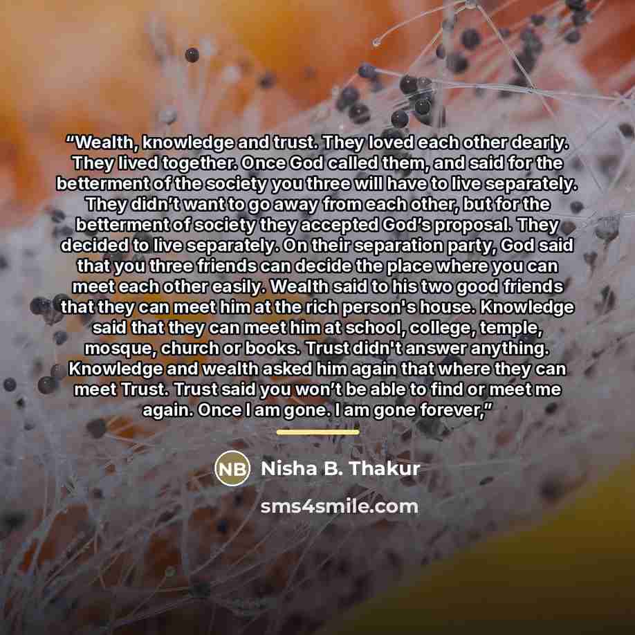 “Wealth, knowledge and trust. They loved each other dearly. They lived together. Once God called them, and said for the betterment of the society you three will have to live separately. They didn’t want to go away from each other, but for the betterment of society they accepted God’s proposal. They…” quote by Nisha B. Thakur