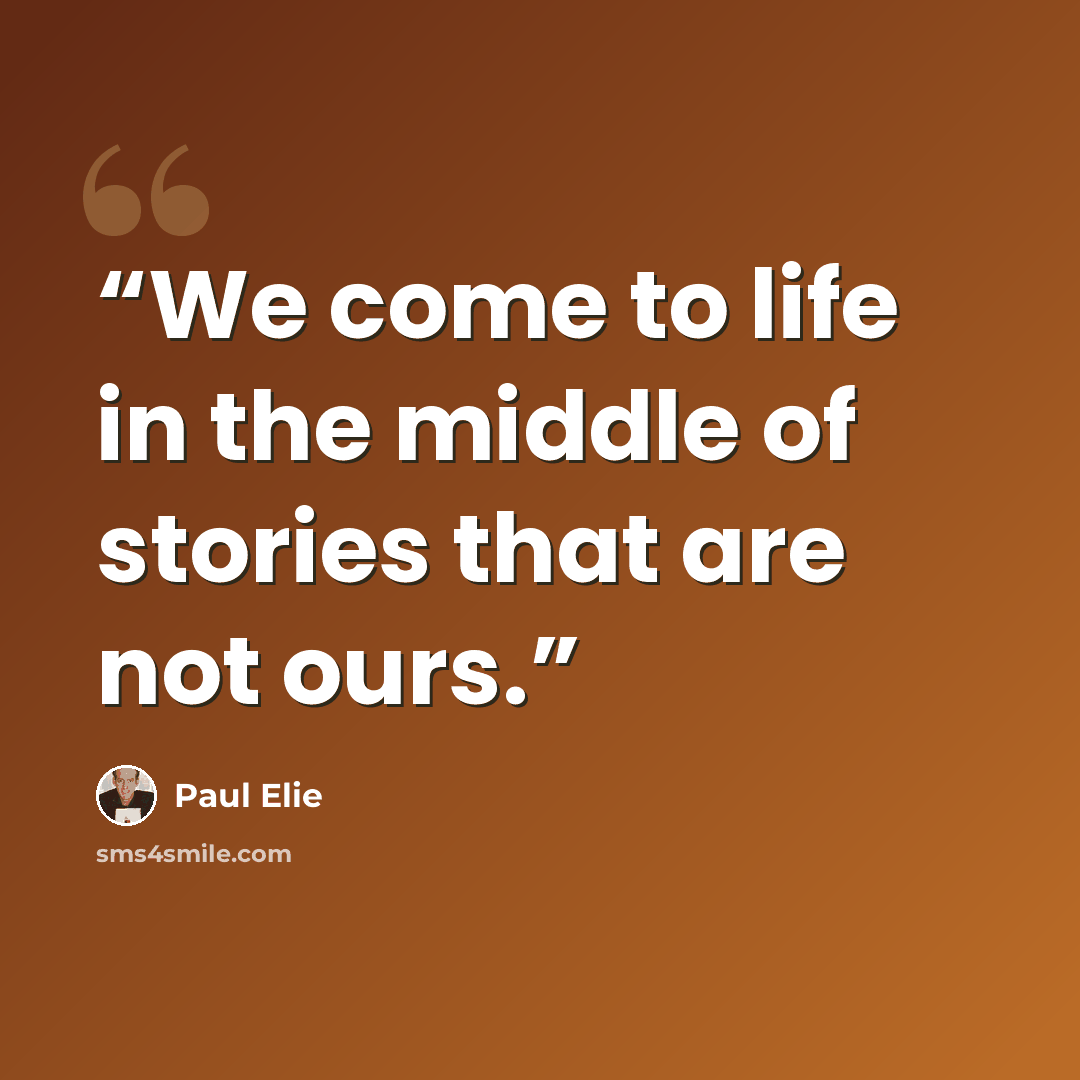 “We come to life in the middle of stories that are not ours.” quote by Paul Elie