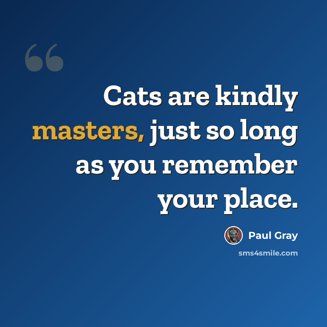 “Cats are kindly masters, just so long as you remember your place.” quote by Paul Gray