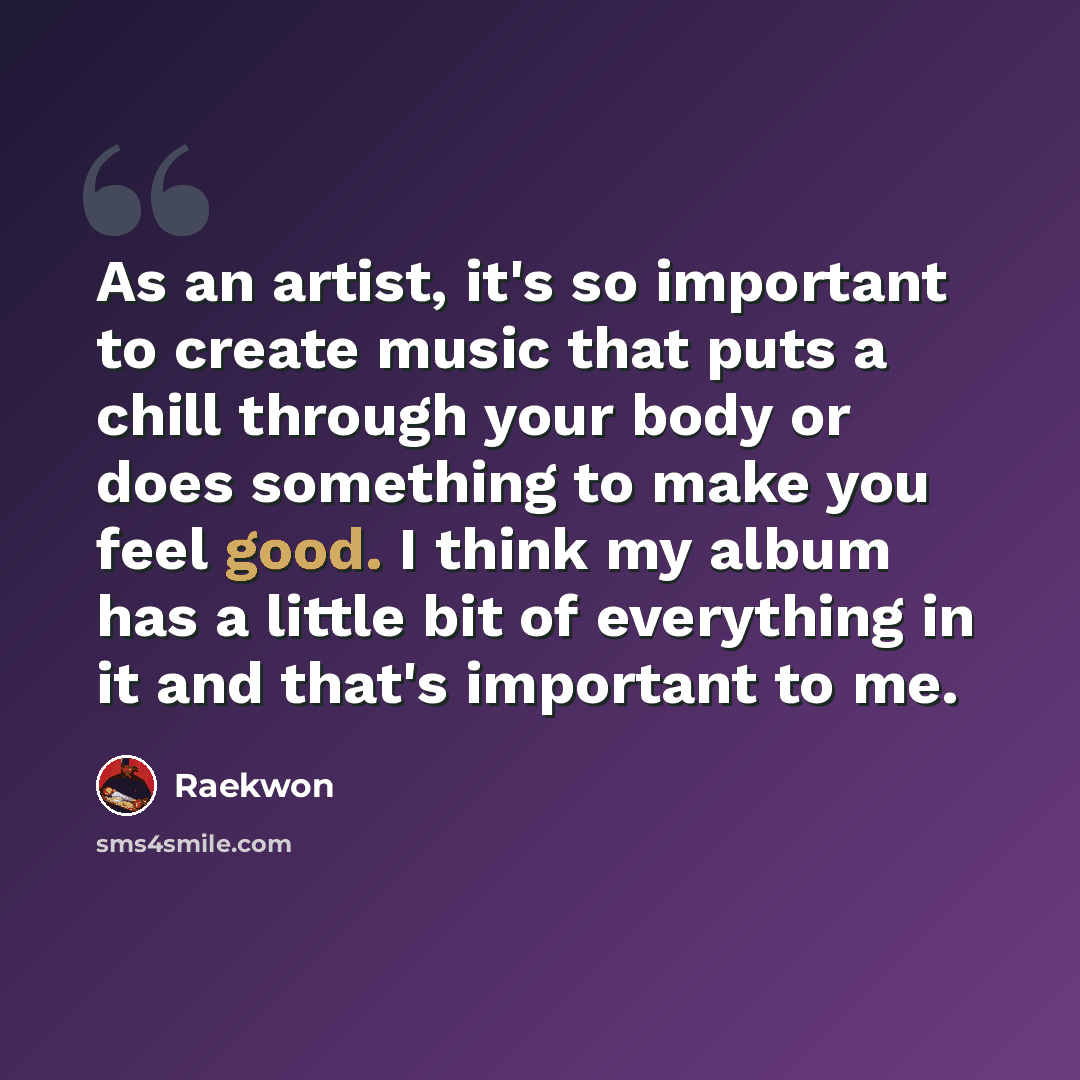 “As an artist, it's so important to create music that puts a chill through your body or does something to make you feel good. I think my album has a little bit of everything in it and that's important to me.” quote by Raekwon