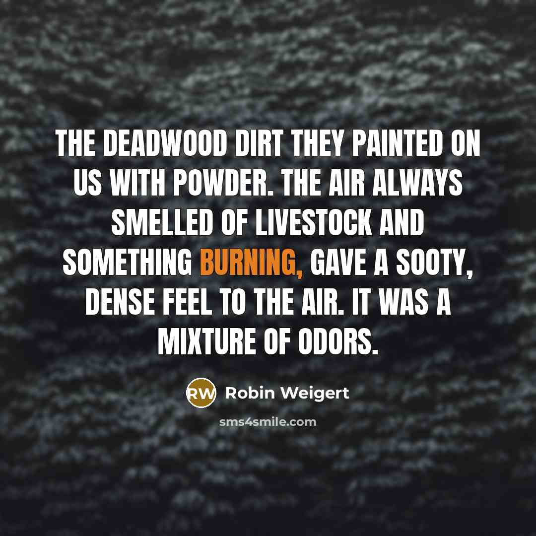 “The Deadwood dirt they painted on us with powder. The air always smelled of livestock and something burning, gave a sooty, dense feel to the air. It was a mixture of odors.” quote by Robin Weigert