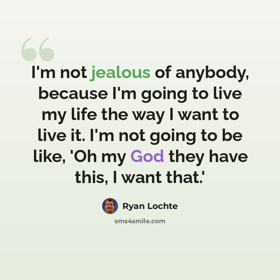 “I'm not jealous of anybody, because I'm going to live my life the way I want to live it. I'm not going to be like, 'Oh my God they have this, I want that.'” quote by Ryan Lochte