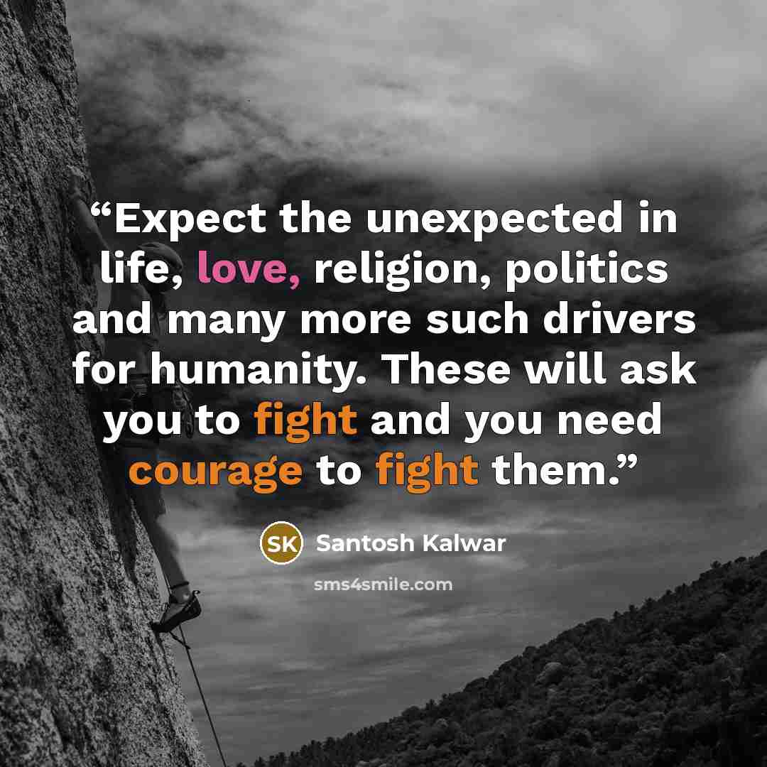 “Expect the unexpected in life, love, religion, politics and many more such drivers for humanity. These will ask you to fight and you need courage to fight them.” quote by Santosh Kalwar