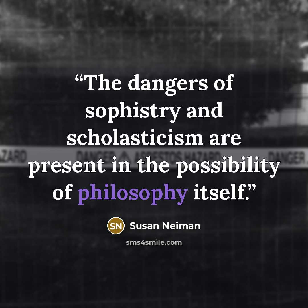 “The dangers of sophistry and scholasticism are present in the possibility of philosophy itself.” quote by Susan Neiman