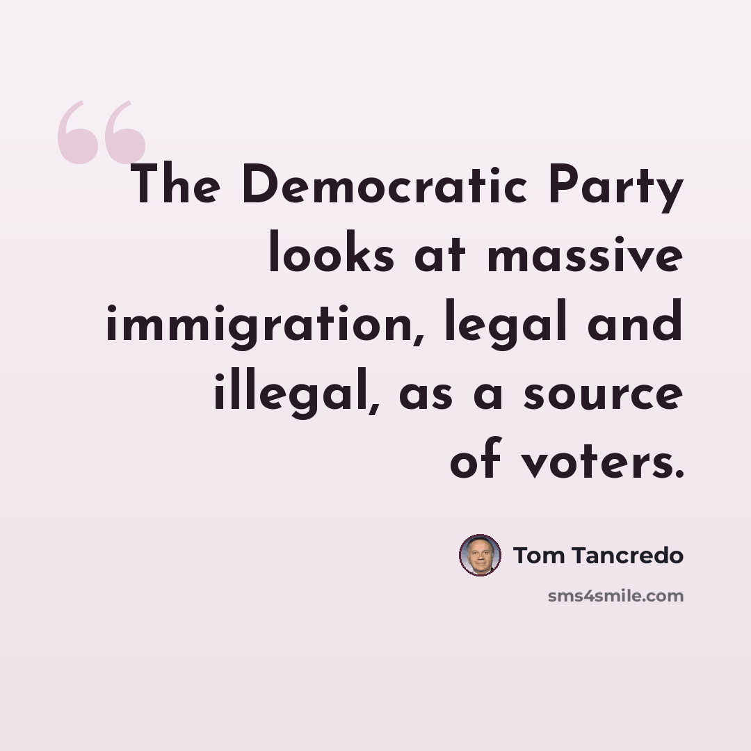 “The Democratic Party looks at massive immigration, legal and illegal, as a source of voters.” quote by Tom Tancredo