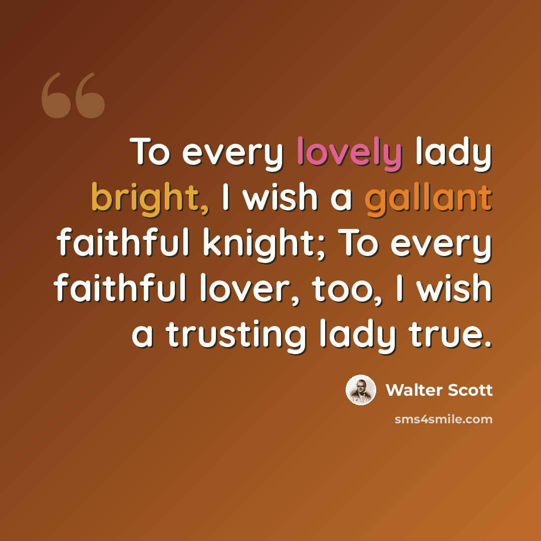 “To every lovely lady bright, I wish a gallant faithful knight; To every faithful lover, too, I wish a trusting lady true.” quote by Walter Scott