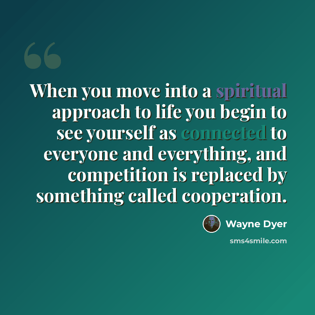 “When you move into a spiritual approach to life you begin to see yourself as connected to everyone and everything, and competition is replaced by something called cooperation.” quote by Wayne Dyer