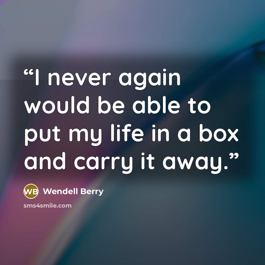 “I never again would be able to put my life in a box and carry it away.” quote by Wendell Berry