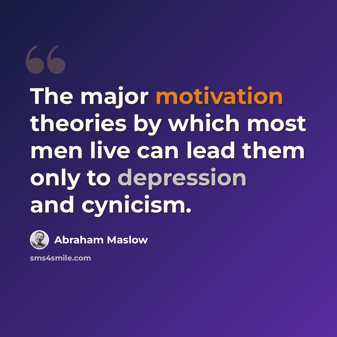 “The major motivation theories by which most men live can lead them only to depression and cynicism.” quote by Abraham Maslow