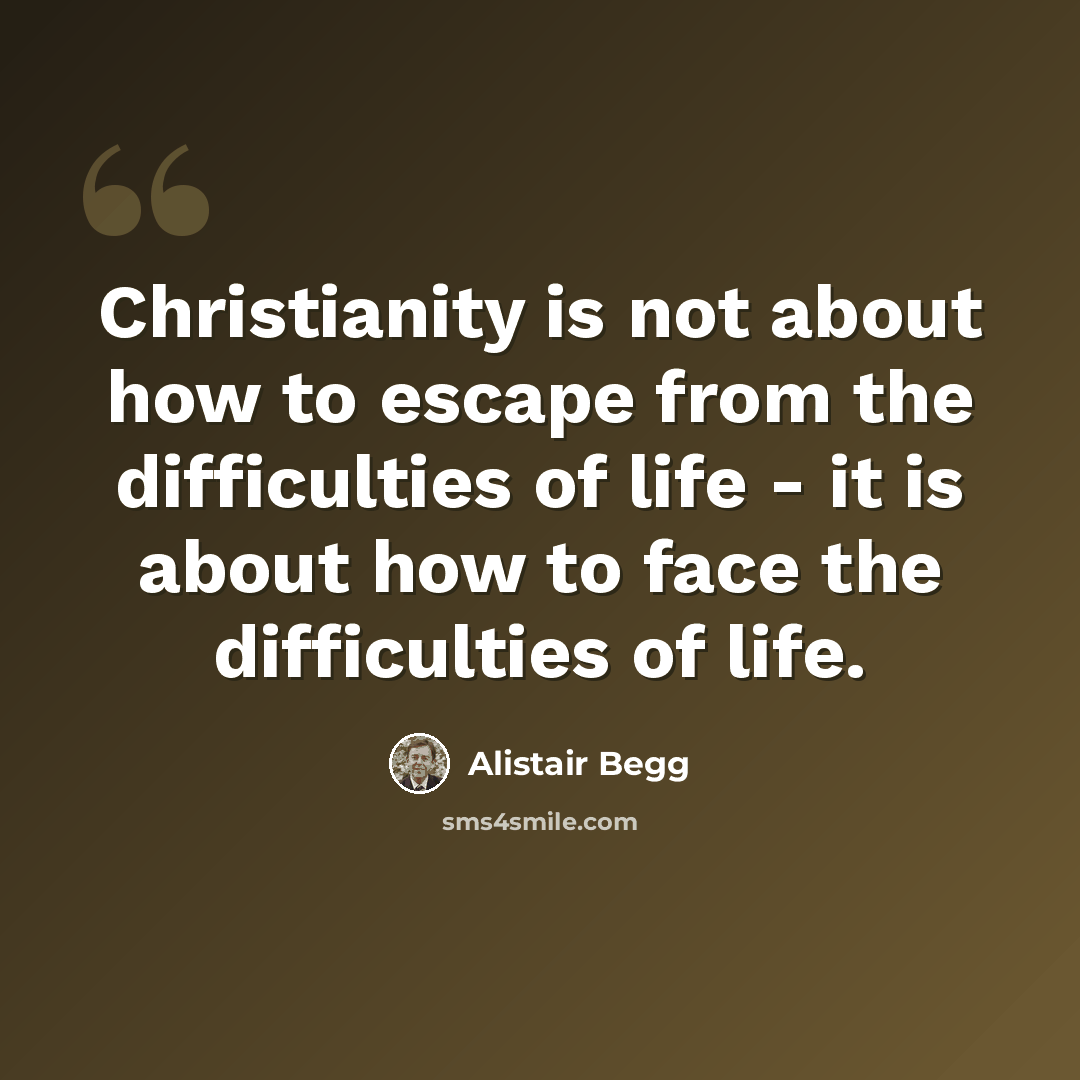 “Christianity is not about how to escape from the difficulties of life - it is about how to face the difficulties of life.” quote by Alistair Begg