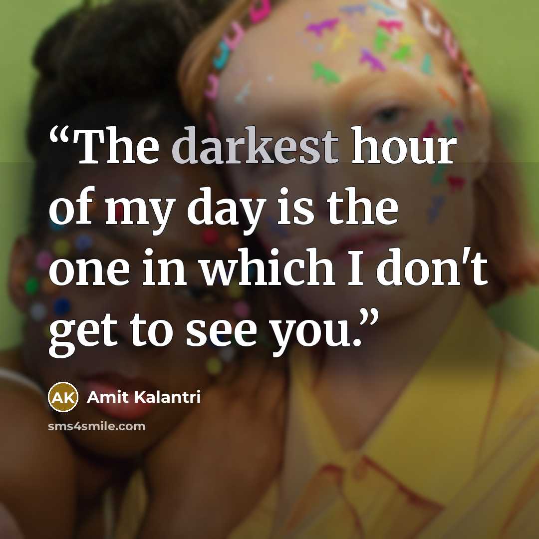 “The darkest hour of my day is the one in which I don't get to see you.” quote by Amit Kalantri