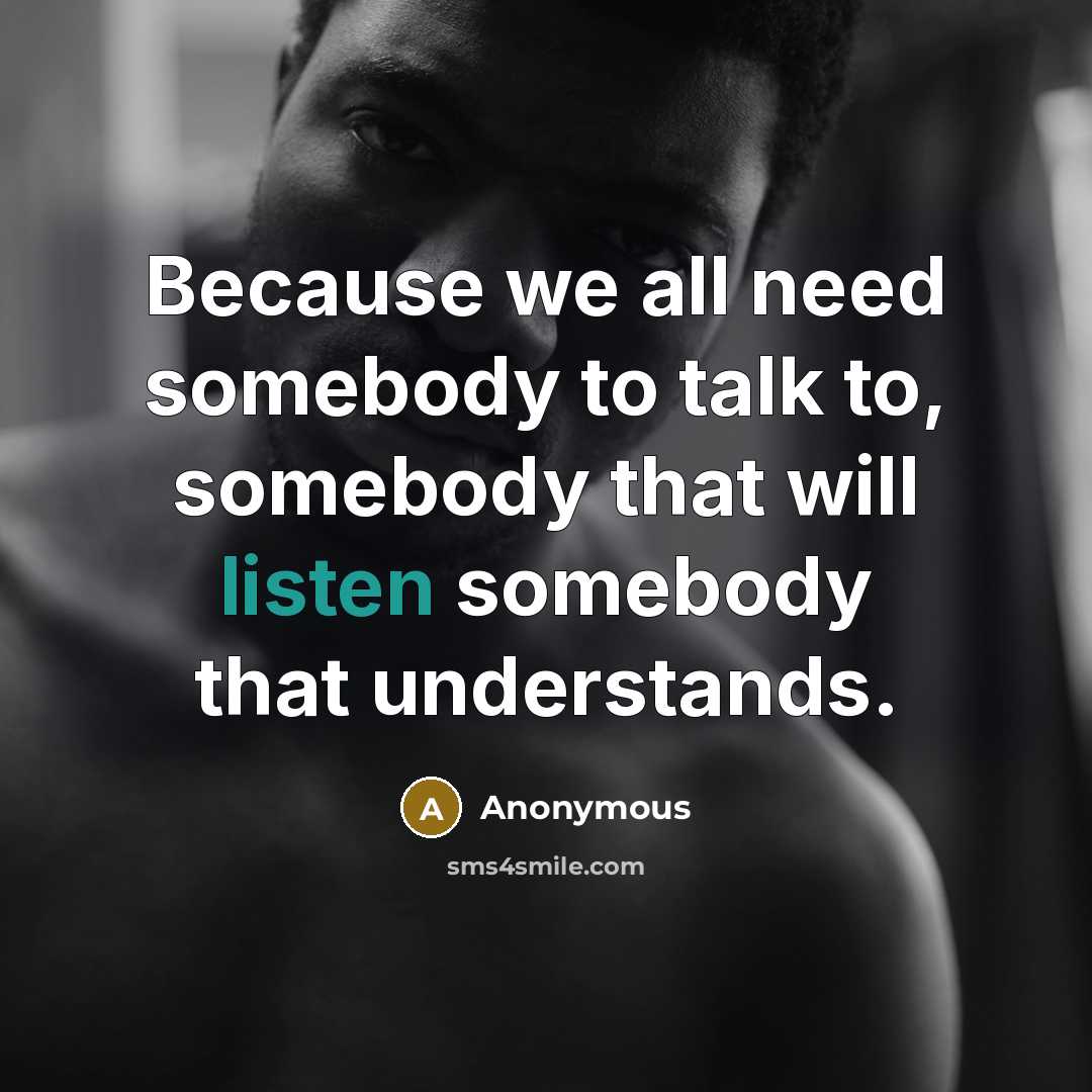“Because we all need somebody to talk to, somebody that will listen somebody that understands.” quote by Anonymous