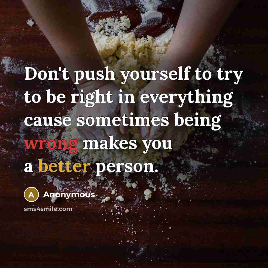 “Don't push yourself to try to be right in everything cause sometimes being wrong makes you a better person.” quote by Anonymous