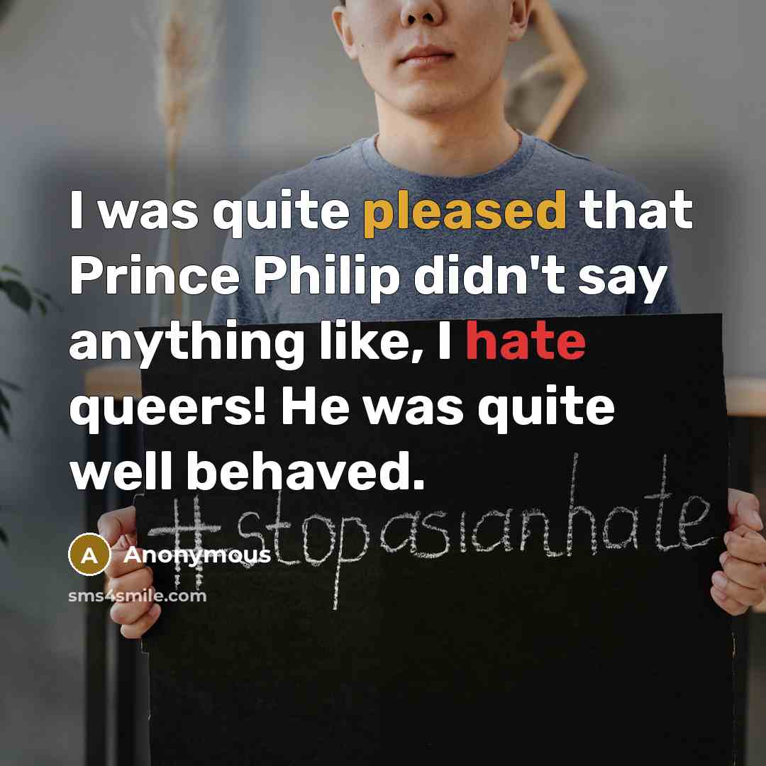 “I was quite pleased that Prince Philip didn't say anything like, I hate queers! He was quite well behaved.” quote by Anonymous