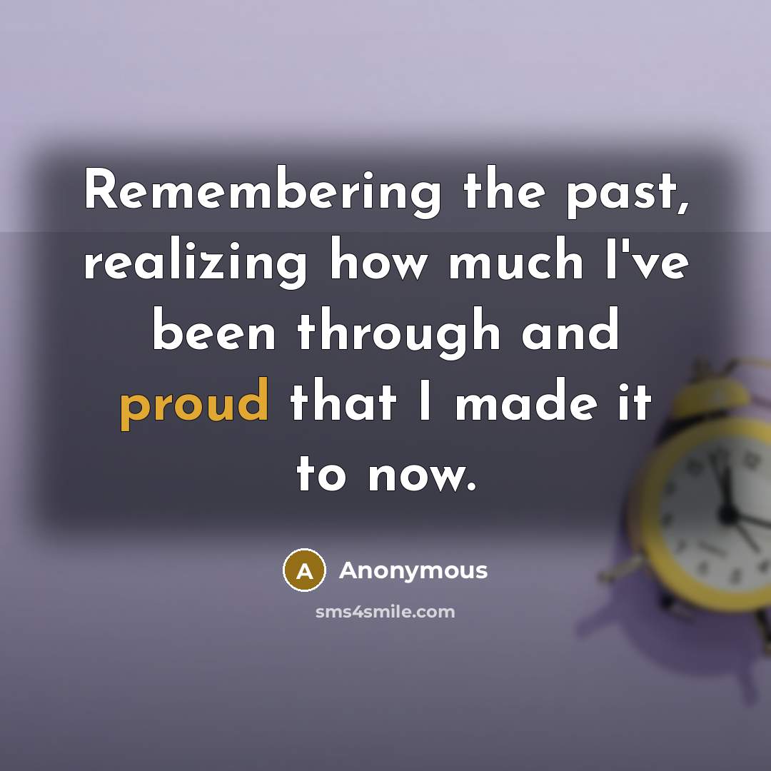 “Remembering the past, realizing how much I've been through and proud that I made it to now.” quote by Anonymous