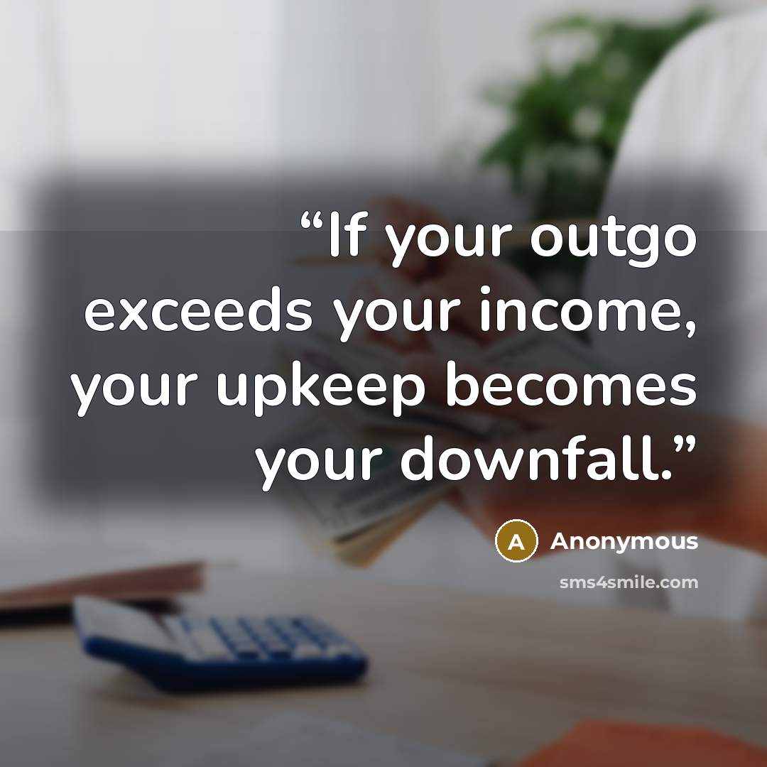 “If your outgo exceeds your income, your upkeep becomes your downfall.” quote by Anonymous