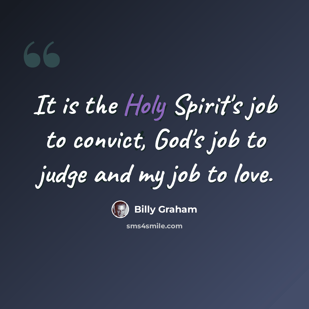 “It is the Holy Spirit's job to convict, God's job to judge and my job to love.” quote by Billy Graham