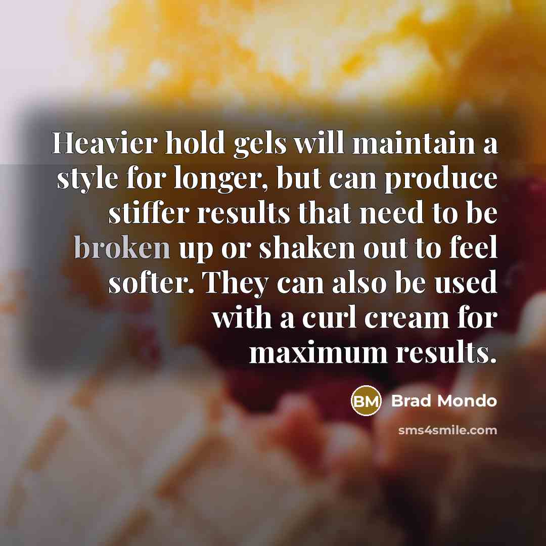 “Heavier hold gels will maintain a style for longer, but can produce stiffer results that need to be broken up or shaken out to feel softer. They can also be used with a curl cream for maximum results.” quote by Brad Mondo
