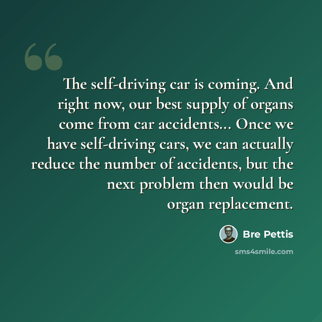 “The self-driving car is coming. And right now, our best supply of organs come from car accidents... Once we have self-driving cars, we can actually reduce the number of accidents, but the next problem then would be organ replacement.” quote by Bre Pettis