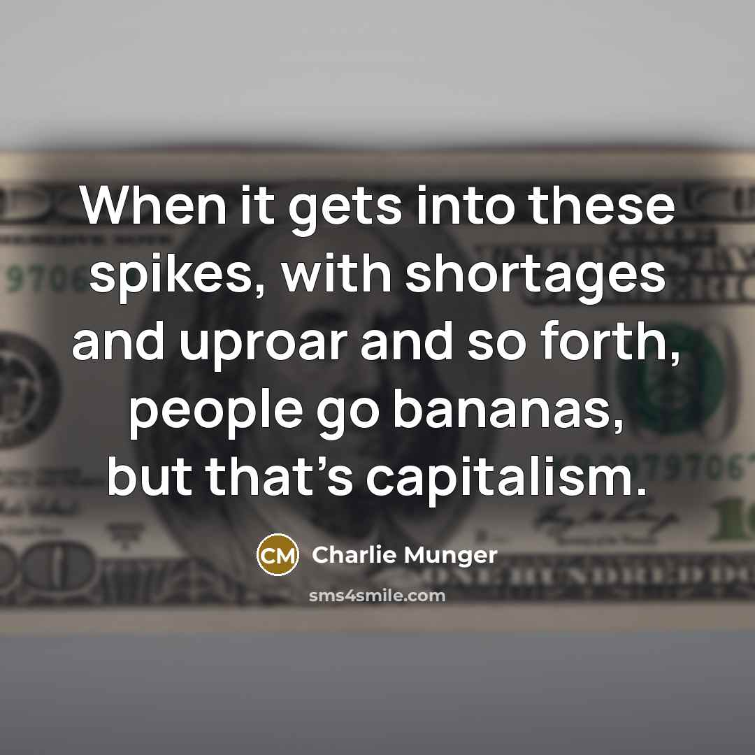 “When it gets into these spikes, with shortages and uproar and so forth, people go bananas, but that's capitalism.” quote by Charlie Munger
